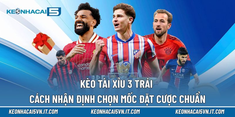 Kèo Tài Xỉu 3 Trái | Cách Đọc Chuẩn, Phân Tích Mốc 3 Bàn 1 Kèo tài xỉu 3 trái